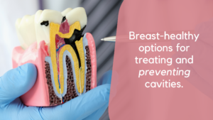 Biocompatible Fillings: Breast-healthy options for treating and preventing cavities.