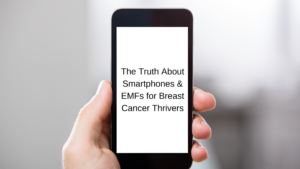 The Truth About Smartphones & EMFs For Breast Cancer Thrivers