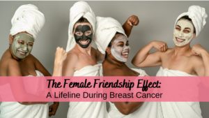 The Female Friendship Effect: A Lifeline During Breast Cancer