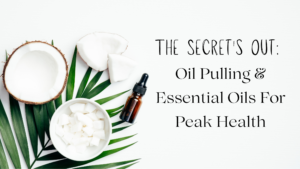 The Secret’s Out: Oil Pulling And Essential Oils For Oral Health